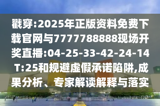 戳穿:2025年正版資料免費(fèi)下載官網(wǎng)與7777788888現(xiàn)場(chǎng)開(kāi)獎(jiǎng)直播:04-25-33-42-24-14 T:25和規(guī)避虛假承諾陷阱,成果分析、專(zhuān)家解讀解釋與落實(shí)