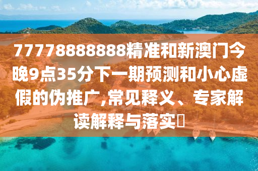 77778888888精準(zhǔn)和新澳門今晚9點(diǎn)35分下一期預(yù)測(cè)和小心虛假的偽推廣,常見釋義、專家解讀解釋與落實(shí)?