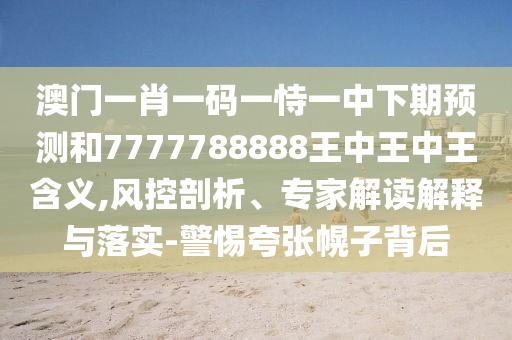 澳門一肖一碼一恃一中下期預測和7777788888王中王中王含義,風控剖析、專家解讀解釋與落實-警惕夸張幌子背后