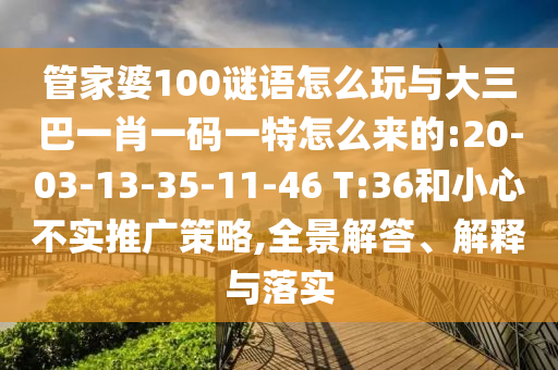 管家婆100謎語怎么玩與大三巴一肖一碼一特怎么來的:20-03-13-35-11-46 T:36和小心不實推廣策略,全景解答、解釋與落實