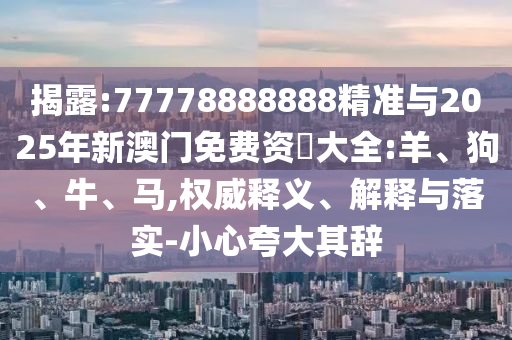 揭露:77778888888精準(zhǔn)與2025年新澳門免費(fèi)資枓大全:羊、狗、牛、馬,權(quán)威釋義、解釋與落實(shí)-小心夸大其辭