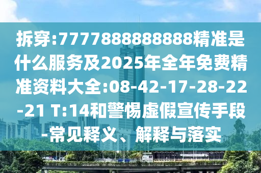 拆穿:7777888888888精準(zhǔn)是什么服務(wù)及2025年全年免費(fèi)精準(zhǔn)資料大全:08-42-17-28-22-21 T:14和警惕虛假宣傳手段-常見釋義、解釋與落實