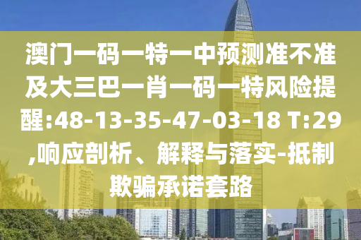 澳門一碼一特一中預測準不準及大三巴一肖一碼一特風險提醒:48-13-35-47-03-18 T:29,響應剖析、解釋與落實-抵制欺騙承諾套路