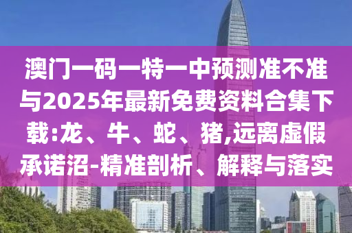 澳門一碼一特一中預(yù)測準(zhǔn)不準(zhǔn)與2025年最新免費(fèi)資料合集下載:龍、牛、蛇、豬,遠(yuǎn)離虛假承諾沼-精準(zhǔn)剖析、解釋與落實(shí)