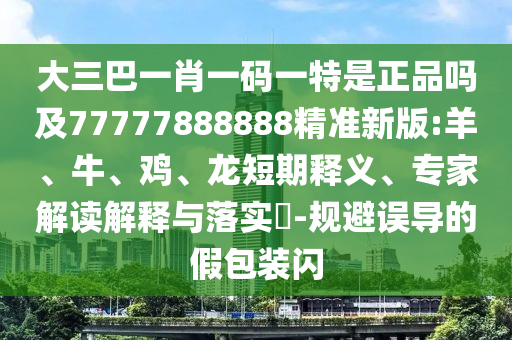 大三巴一肖一碼一特是正品嗎及77777888888精準(zhǔn)新版:羊、牛、雞、龍短期釋義、專家解讀解釋與落實(shí)?-規(guī)避誤導(dǎo)的假包裝閃