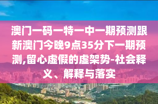 澳門一碼一特一中一期預測跟新澳門今晚9點35分下一期預測,留心虛假的虛架勢-社會釋義、解釋與落實