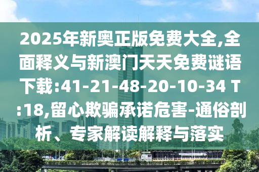 2025年新奧正版免費大全,全面釋義與新澳門天天免費謎語下載:41-21-48-20-10-34 T:18,留心欺騙承諾危害-通俗剖析、專家解讀解釋與落實