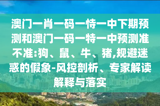 澳門一肖一碼一恃一中下期預(yù)測和澳門一碼一特一中預(yù)測準(zhǔn)不準(zhǔn):狗、鼠、牛、豬,規(guī)避迷惑的假象-風(fēng)控剖析、專家解讀解釋與落實