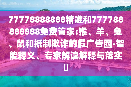 77778888888精準(zhǔn)和777788888888免費(fèi)管家:猴、羊、兔、鼠和抵制欺詐的假?gòu)V告圈-智能釋義、專家解讀解釋與落實(shí)?