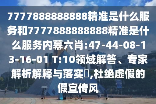 7777888888888精準(zhǔn)是什么服務(wù)和7777888888888精準(zhǔn)是什么服務(wù)內(nèi)幕六肖:47-44-08-13-16-01 T:10領(lǐng)域解答、專家解析解釋與落實(shí)?,杜絕虛假的假宣傳風(fēng)