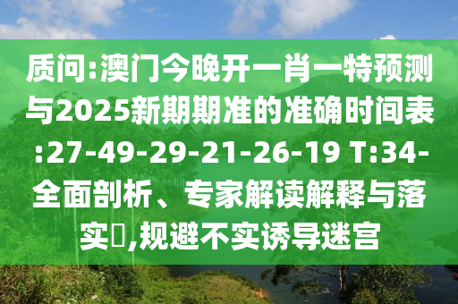 質(zhì)問:澳門今晚開一肖一特預(yù)測(cè)與2025新期期準(zhǔn)的準(zhǔn)確時(shí)間表:27-49-29-21-26-19 T:34-全面剖析、專家解讀解釋與落實(shí)?,規(guī)避不實(shí)誘導(dǎo)迷宮