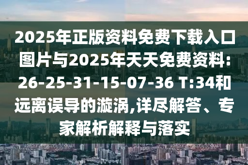2025年正版資料免費(fèi)下載入口圖片與2025年天天免費(fèi)資料:26-25-31-15-07-36 T:34和遠(yuǎn)離誤導(dǎo)的漩渦,詳盡解答、專(zhuān)家解析解釋與落實(shí)