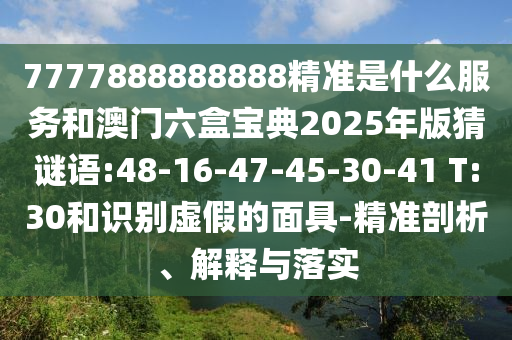 7777888888888精準(zhǔn)是什么服務(wù)和澳門六盒寶典2025年版猜謎語:48-16-47-45-30-41 T:30和識別虛假的面具-精準(zhǔn)剖析、解釋與落實(shí)