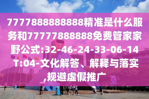 7777888888888精準(zhǔn)是什么服務(wù)和77777888888免費(fèi)管家家野公式:32-46-24-33-06-14 T:04-文化解答、解釋與落實(shí),規(guī)避虛假推廣