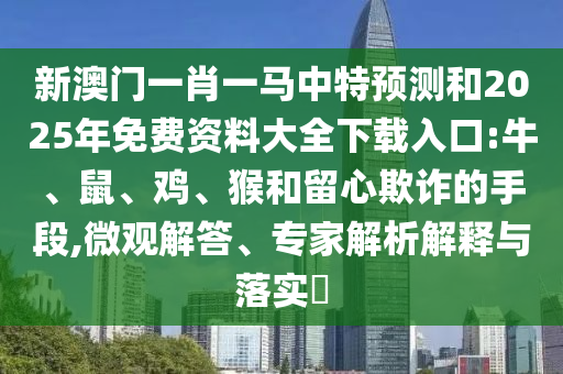 新澳門一肖一馬中特預(yù)測和2025年免費(fèi)資料大全下載入口:牛、鼠、雞、猴和留心欺詐的手段,微觀解答、專家解析解釋與落實?