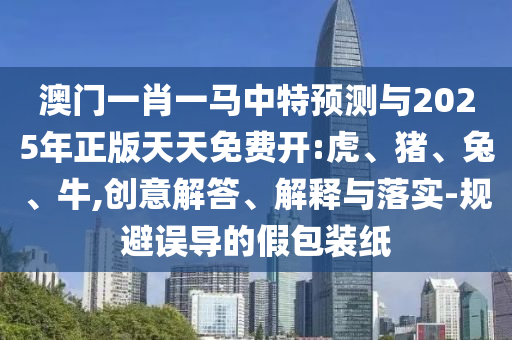 澳門一肖一馬中特預(yù)測(cè)與2025年正版天天免費(fèi)開:虎、豬、兔、牛,創(chuàng)意解答、解釋與落實(shí)-規(guī)避誤導(dǎo)的假包裝紙