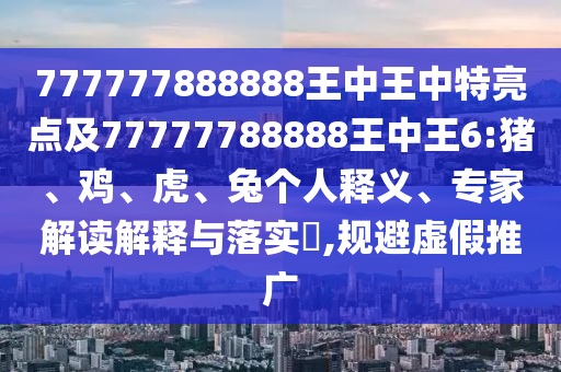 777777888888王中王中特亮點(diǎn)及77777788888王中王6:豬、雞、虎、兔個(gè)人釋義、專家解讀解釋與落實(shí)?,規(guī)避虛假推廣