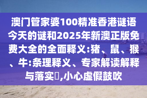 澳門管家婆100精準香港謎語今天的謎和2025年新澳正版免費大全的全面釋義:豬、鼠、猴、牛:條理釋義、專家解讀解釋與落實?,小心虛假鼓吹