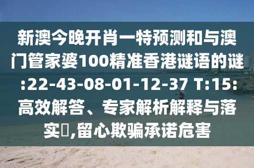 新澳今晚開肖一特預測和與澳門管家婆100精準香港謎語的謎:22-43-08-01-12-37 T:15:高效解答、專家解析解釋與落實?,留心欺騙承諾危害