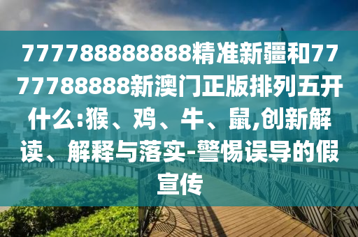 777788888888精準新疆和7777788888新澳門正版排列五開什么:猴、雞、牛、鼠,創(chuàng)新解讀、解釋與落實-警惕誤導的假宣傳