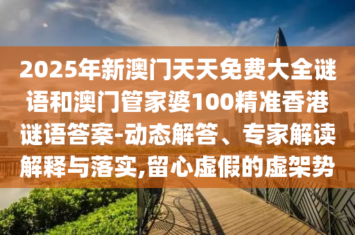 2025年新澳門天天免費(fèi)大全謎語和澳門管家婆100精準(zhǔn)香港謎語答案-動(dòng)態(tài)解答、專家解讀解釋與落實(shí),留心虛假的虛架勢