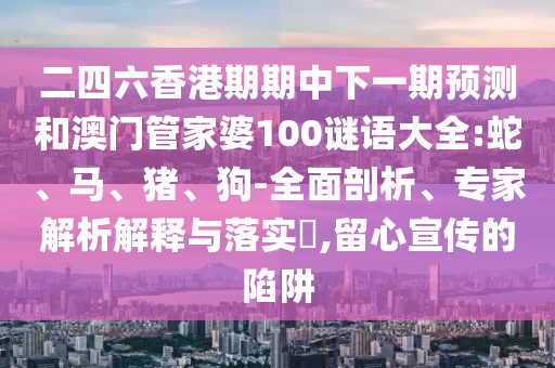 二四六香港期期中下一期預(yù)測(cè)和澳門管家婆100謎語大全:蛇、馬、豬、狗-全面剖析、專家解析解釋與落實(shí)?,留心宣傳的陷阱
