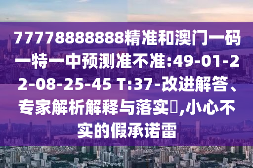 77778888888精準(zhǔn)和澳門一碼一特一中預(yù)測準(zhǔn)不準(zhǔn):49-01-22-08-25-45 T:37-改進(jìn)解答、專家解析解釋與落實?,小心不實的假承諾雷