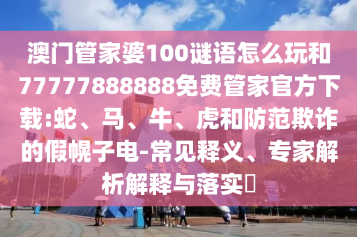 澳門管家婆100謎語怎么玩和77777888888免費管家官方下載:蛇、馬、牛、虎和防范欺詐的假幌子電-常見釋義、專家解析解釋與落實?