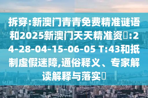 拆穿:新澳門青青免費精準謎語和2025新澳門天天精準資枓:24-28-04-15-06-05 T:43和抵制虛假迷障,通俗釋義、專家解讀解釋與落實?