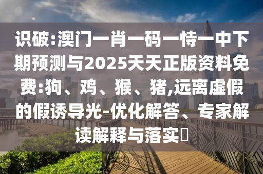 識(shí)破:澳門一肖一碼一恃一中下期預(yù)測與2025天天正版資料免費(fèi):狗、雞、猴、豬,遠(yuǎn)離虛假的假誘導(dǎo)光-優(yōu)化解答、專家解讀解釋與落實(shí)?