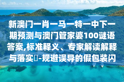 新澳門一肖一馬一特一中下一期預(yù)測與澳門管家婆100謎語答案,標(biāo)準(zhǔn)釋義、專家解讀解釋與落實(shí)?-規(guī)避誤導(dǎo)的假包裝閃