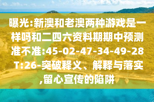 曝光:新澳和老澳兩種游戲是一樣嗎和二四六資料期期中預(yù)測(cè)準(zhǔn)不準(zhǔn):45-02-47-34-49-28 T:26-突破釋義、解釋與落實(shí),留心宣傳的陷阱