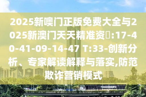 2025新噢門正版免費大全與2025新澳門天天精準(zhǔn)資枓:17-40-41-09-14-47 T:33-創(chuàng)新分析、專家解讀解釋與落實,防范欺詐營銷模式