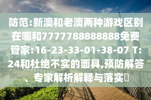 防范:新澳和老澳兩種游戲區(qū)別在哪和7777788888888免費(fèi)管家:16-23-33-01-38-07 T:24和杜絕不實(shí)的面具,預(yù)防解答、專家解析解釋與落實(shí)?