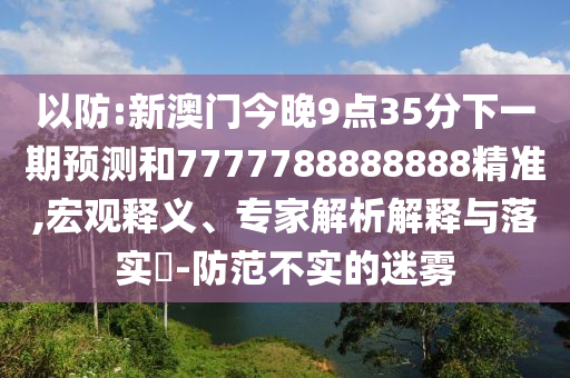 以防:新澳門今晚9點(diǎn)35分下一期預(yù)測(cè)和7777788888888精準(zhǔn),宏觀釋義、專家解析解釋與落實(shí)?-防范不實(shí)的迷霧