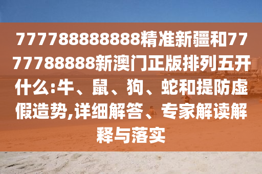777788888888精準(zhǔn)新疆和7777788888新澳門正版排列五開什么:牛、鼠、狗、蛇和提防虛假造勢,詳細(xì)解答、專家解讀解釋與落實