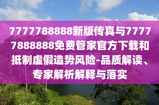 7777788888新版?zhèn)髡媾c77777888888免費(fèi)管家官方下載和抵制虛假造勢(shì)風(fēng)險(xiǎn)-品質(zhì)解讀、專家解析解釋與落實(shí)