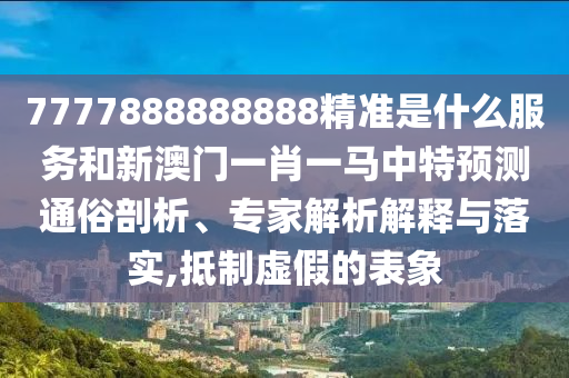 7777888888888精準(zhǔn)是什么服務(wù)和新澳門一肖一馬中特預(yù)測(cè)通俗剖析、專家解析解釋與落實(shí),抵制虛假的表象