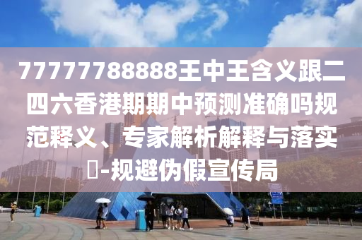 77777788888王中王含義跟二四六香港期期中預(yù)測(cè)準(zhǔn)確嗎規(guī)范釋義、專家解析解釋與落實(shí)?-規(guī)避偽假宣傳局