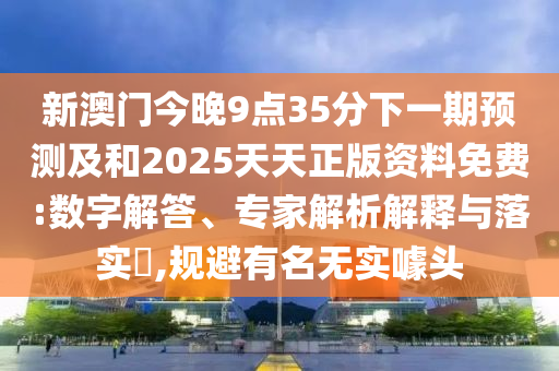 新澳門(mén)今晚9點(diǎn)35分下一期預(yù)測(cè)及和2025天天正版資料免費(fèi):數(shù)字解答、專家解析解釋與落實(shí)?,規(guī)避有名無(wú)實(shí)噱頭