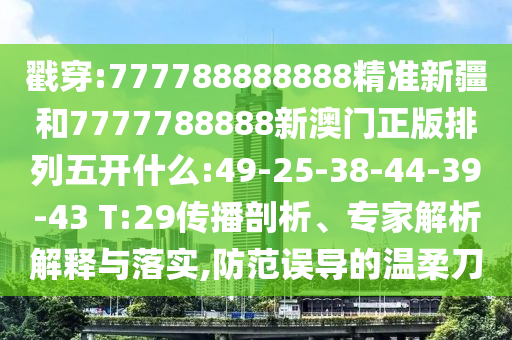 戳穿:777788888888精準新疆和7777788888新澳門正版排列五開什么:49-25-38-44-39-43 T:29傳播剖析、專家解析解釋與落實,防范誤導(dǎo)的溫柔刀