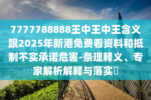 7777788888王中王中王含義跟2025年新港免費(fèi)看資料和抵制不實(shí)承諾危害-條理釋義、專家解析解釋與落實(shí)?