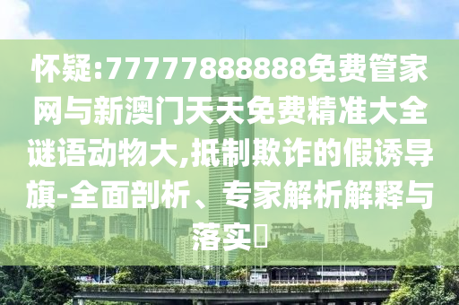 懷疑:77777888888免費管家網(wǎng)與新澳門天天免費精準(zhǔn)大全謎語動物大,抵制欺詐的假誘導(dǎo)旗-全面剖析、專家解析解釋與落實?