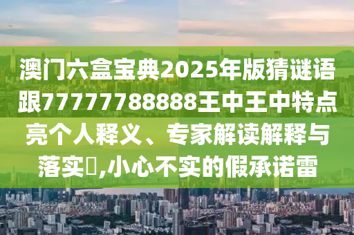 澳門六盒寶典2025年版猜謎語跟77777788888王中王中特點亮個人釋義、專家解讀解釋與落實?,小心不實的假承諾雷