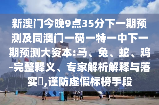 新澳門(mén)今晚9點(diǎn)35分下一期預(yù)測(cè)及同澳門(mén)一碼一特一中下一期預(yù)測(cè)大資本:馬、兔、蛇、雞-完整釋義、專(zhuān)家解析解釋與落實(shí)?,謹(jǐn)防虛假標(biāo)榜手段