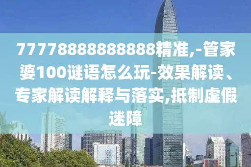 77778888888888精準,-管家婆100謎語怎么玩-效果解讀、專家解讀解釋與落實,抵制虛假迷障