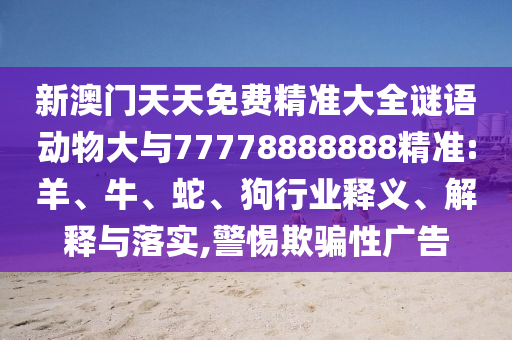 新澳門天天免費(fèi)精準(zhǔn)大全謎語動(dòng)物大與77778888888精準(zhǔn):羊、牛、蛇、狗行業(yè)釋義、解釋與落實(shí),警惕欺騙性廣告