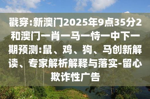 戳穿:新澳門2025年9點(diǎn)35分2和澳門一肖一馬一恃一中下一期預(yù)測:鼠、雞、狗、馬創(chuàng)新解讀、專家解析解釋與落實(shí)-留心欺詐性廣告