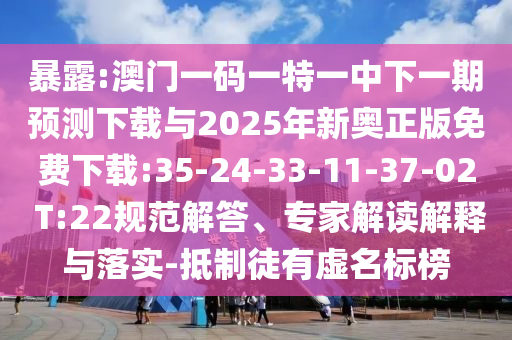 暴露:澳門一碼一特一中下一期預(yù)測下載與2025年新奧正版免費下載:35-24-33-11-37-02 T:22規(guī)范解答、專家解讀解釋與落實-抵制徒有虛名標(biāo)榜