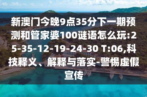 新澳門今晚9點35分下一期預(yù)測和管家婆100謎語怎么玩:25-35-12-19-24-30 T:06,科技釋義、解釋與落實-警惕虛假宣傳